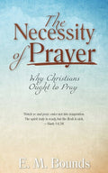 Necessity of Prayer: Why Christians Ought to Pray (E. M. Bounds)